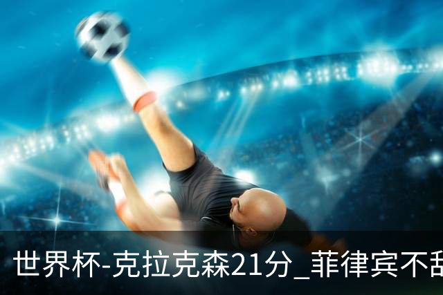 世界杯-克拉克森21分 菲律宾不敌安哥拉两连败