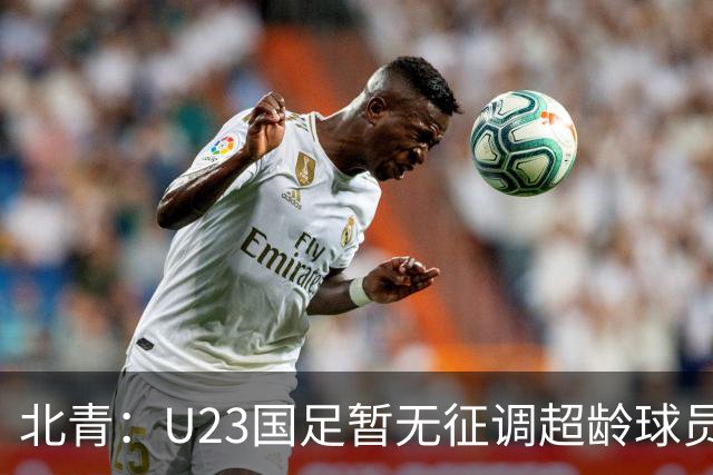 北青：U23国足暂无征调超龄球员计划，不排除以全适龄参加亚运会