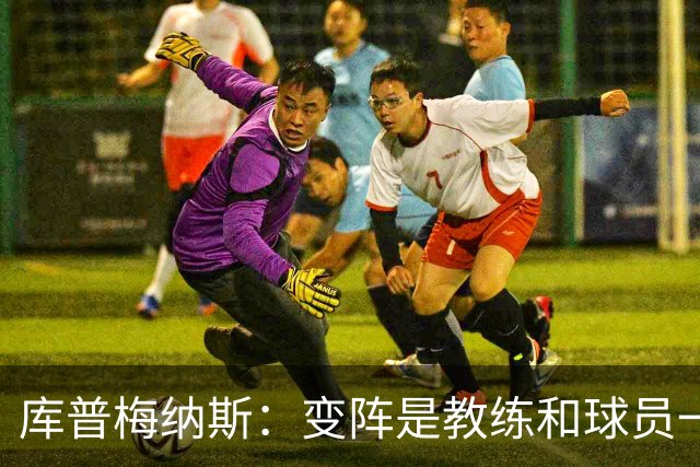 库普梅纳斯：变阵是教练和球员一起商量出来的；90分钟我们还领先