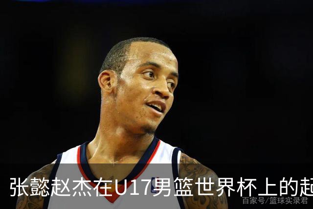 张懿赵杰在U17男篮世界杯上的起伏表现与未来发展方向