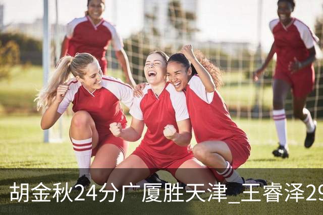 胡金秋24分广厦胜天津 王睿泽29+9青岛胜同曦