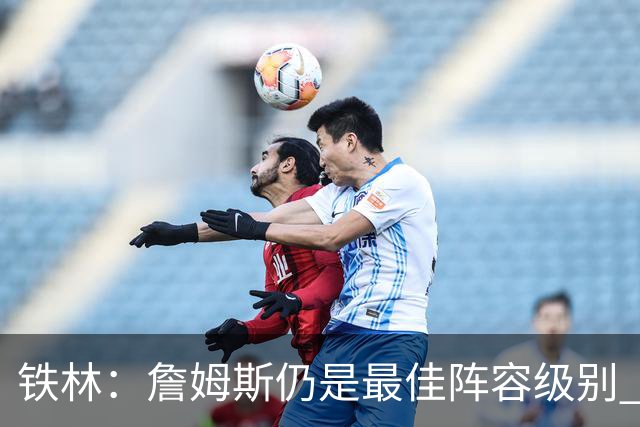铁林：詹姆斯仍是最佳阵容级别 哪怕降薪也会拿至少三四千万