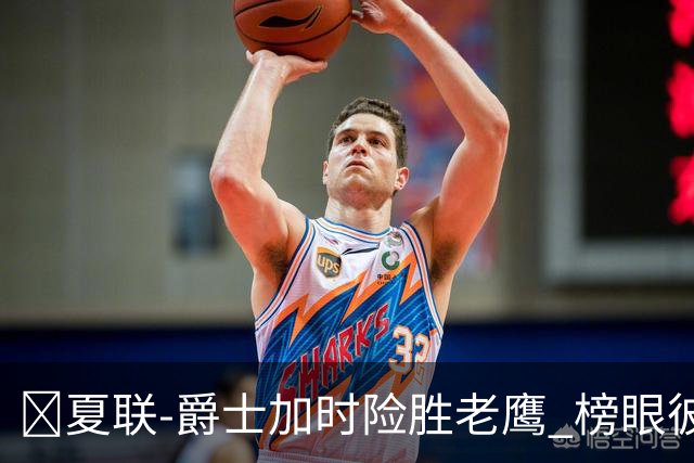 🏀夏联-爵士加时险胜老鹰 榜眼彼得森28分 8号秀弗莱明斯16中4